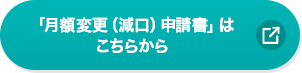 「月額変更（減口）申請書」はこちら